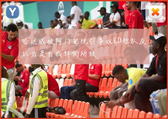 哈达威被阿门犯规引争议KD称队友认为是自我绊倒所致