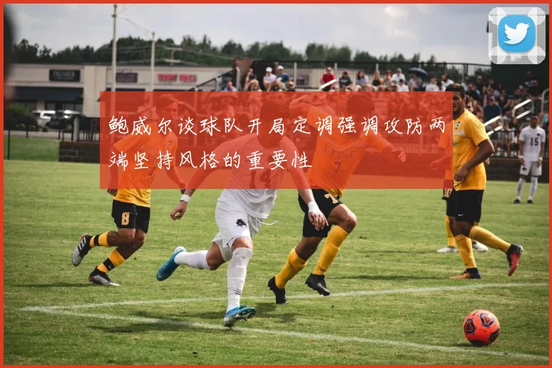 鲍威尔谈球队开局定调强调攻防两端坚持风格的重要性
