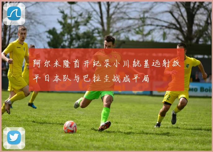 阿尔米隆首开纪录小川航基远射扳平日本队与巴拉圭战成平局