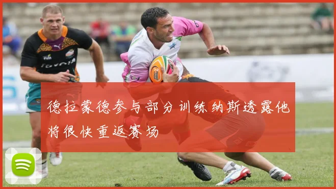 德拉蒙德参与部分训练纳斯透露他将很快重返赛场