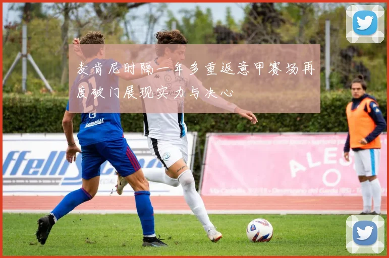 麦肯尼时隔一年多重返意甲赛场再度破门展现实力与决心