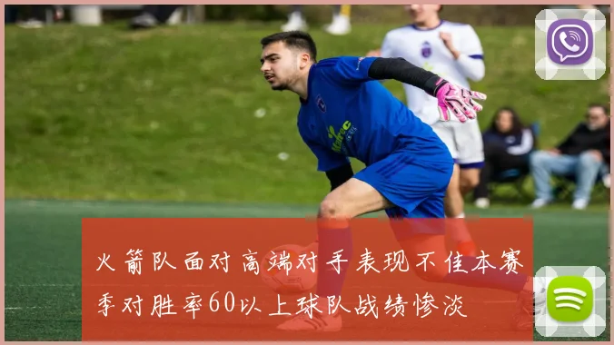 火箭队面对高端对手表现不佳本赛季对胜率60以上球队战绩惨淡