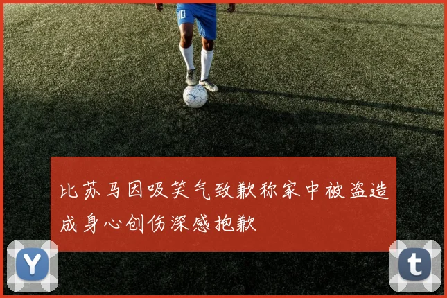 比苏马因吸笑气致歉称家中被盗造成身心创伤深感抱歉