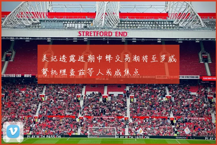 美记透露近期中锋交易潮将至罗威弩机理查兹等人或成焦点