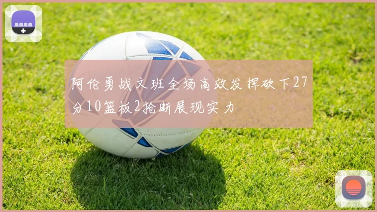 阿伦勇战文班全场高效发挥砍下27分10篮板2抢断展现实力