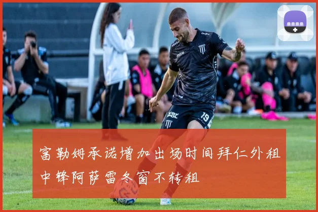 富勒姆承诺增加出场时间拜仁外租中锋阿萨雷冬窗不转租
