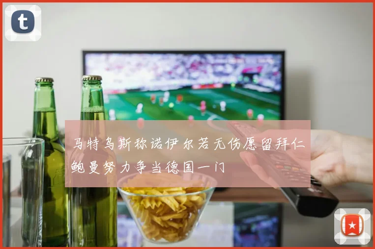 马特乌斯称诺伊尔若无伤愿留拜仁鲍曼努力争当德国一门
