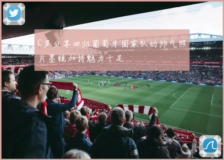 C罗分享回归葡萄牙国家队的帅气照片墨镜加持魅力十足