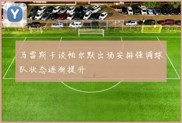 马雷斯卡谈帕尔默出场安排强调球队状态逐渐提升