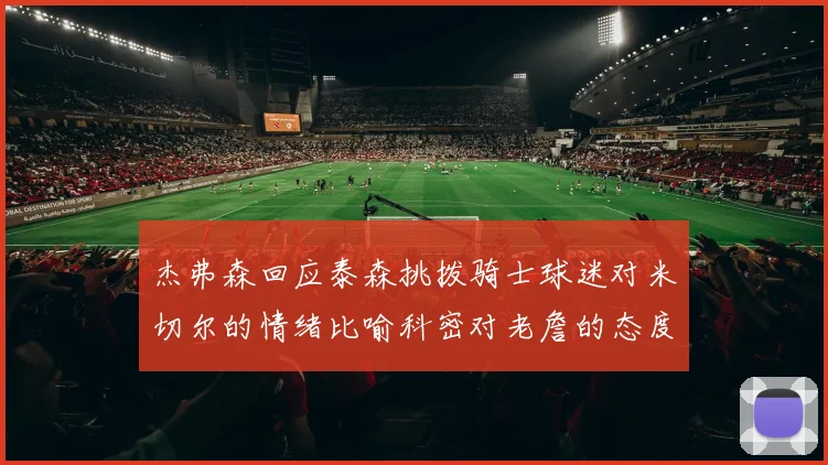 杰弗森回应泰森挑拨骑士球迷对米切尔的情绪比喻科密对老詹的态度