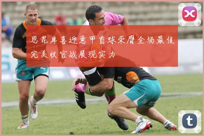 恩昆库喜迎意甲首球荣膺全场最佳完美收官战展现实力