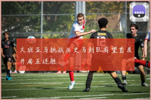文班亚马挑战历史马刺队有望首度开局五连胜