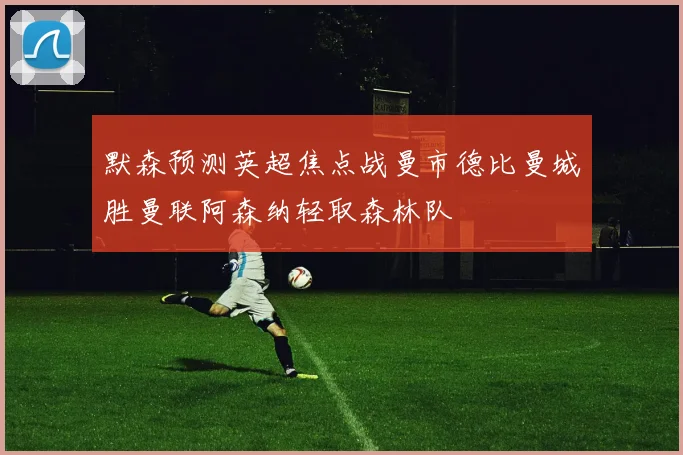 默森预测英超焦点战曼市德比曼城胜曼联阿森纳轻取森林队