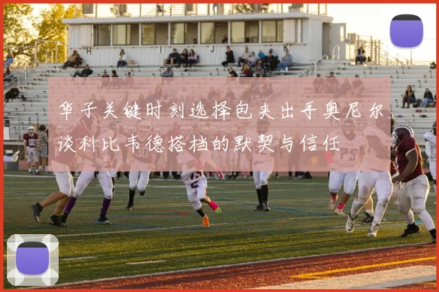 华子关键时刻选择包夹出手奥尼尔谈科比韦德搭档的默契与信任