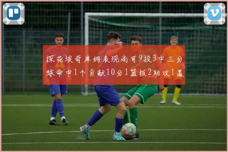 探花埃奇库姆表现尚可9投3中三分球命中1个贡献10分1篮板2助攻1盖帽