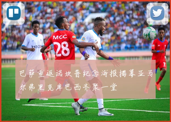 巴萨重返诺坎普纪念海报揭幕亚马尔弗里克库巴西齐聚一堂