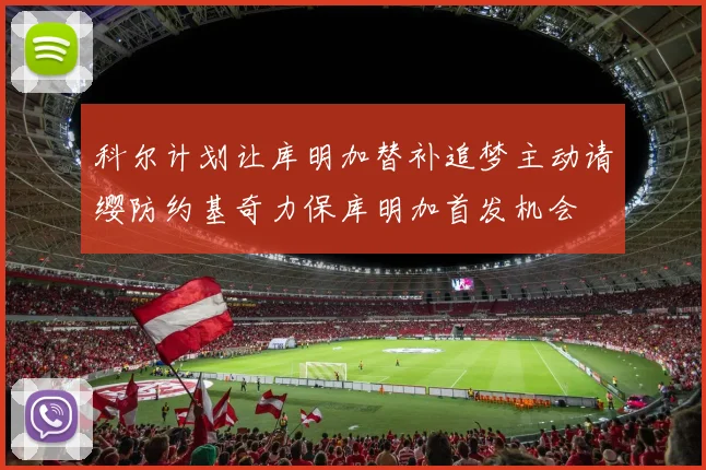 科尔计划让库明加替补追梦主动请缨防约基奇力保库明加首发机会