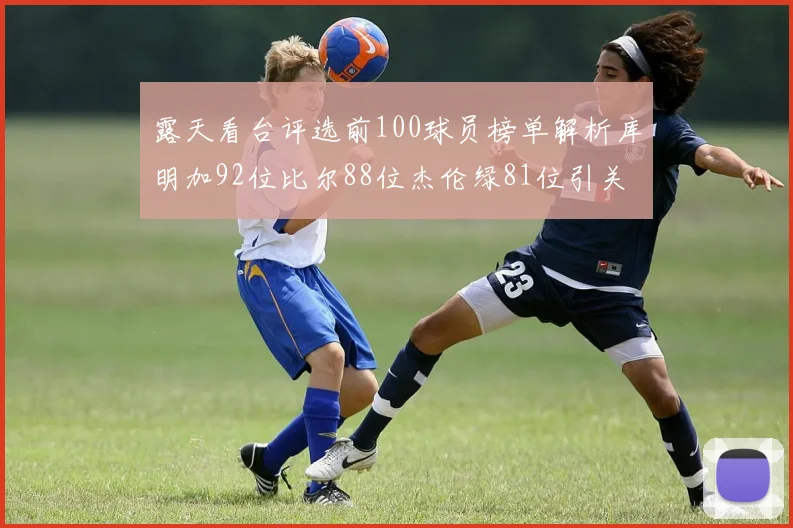 露天看台评选前100球员榜单解析库明加92位比尔88位杰伦绿81位引关注