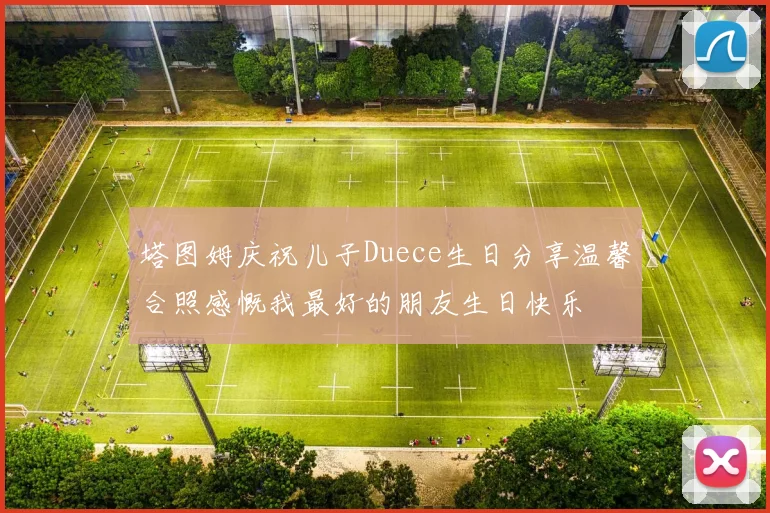 塔图姆庆祝儿子Duece生日分享温馨合照感慨我最好的朋友生日快乐