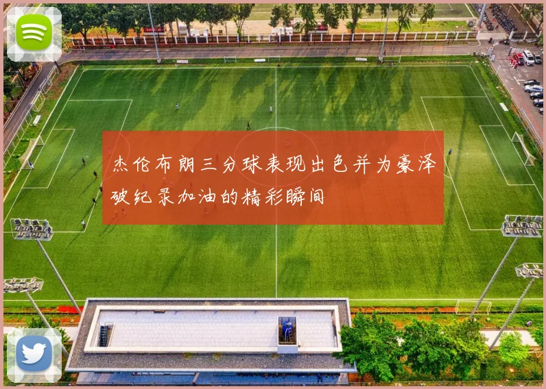 杰伦布朗三分球表现出色并为豪泽破纪录加油的精彩瞬间