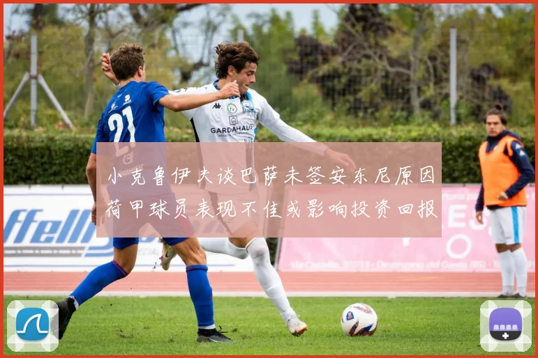 小克鲁伊夫谈巴萨未签安东尼原因荷甲球员表现不佳或影响投资回报