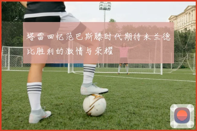 塔雷回忆范巴斯滕时代期待米兰德比胜利的激情与荣耀