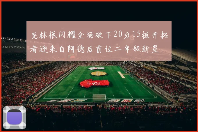克林根闪耀全场砍下20分15板开拓者迎来自阿德后首位二年级新星