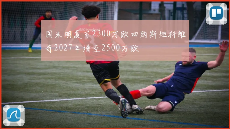 国米明夏可2300万欧回购斯坦科维奇2027年增至2500万欧