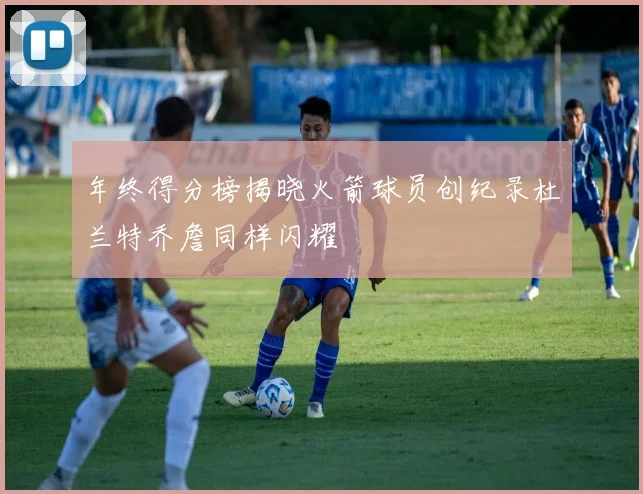 年终得分榜揭晓火箭球员创纪录杜兰特乔詹同样闪耀