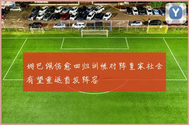 姆巴佩伤愈回归训练对阵皇家社会有望重返首发阵容