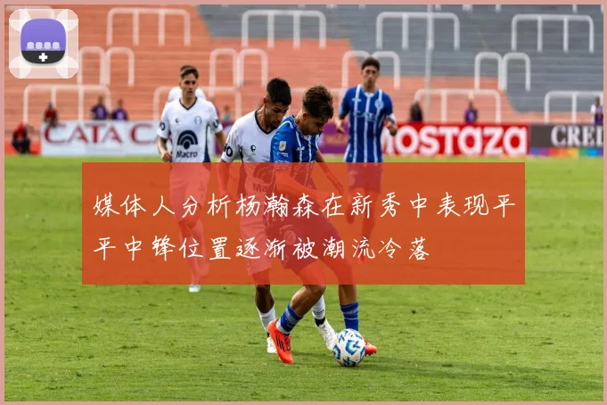 媒体人分析杨瀚森在新秀中表现平平中锋位置逐渐被潮流冷落