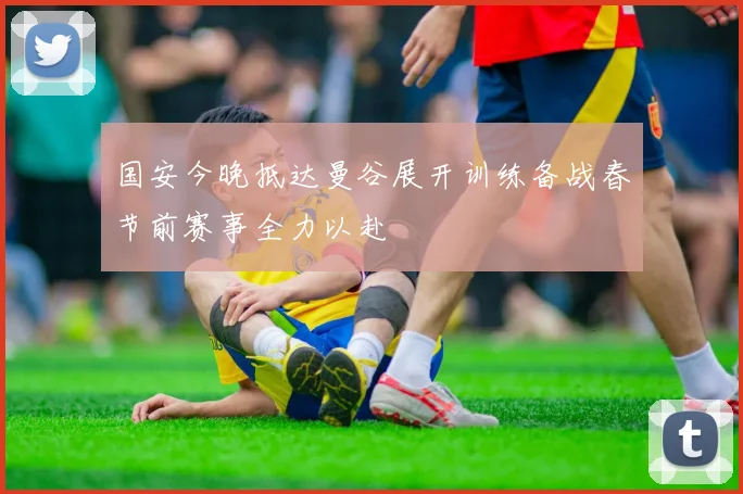 国安今晚抵达曼谷展开训练备战春节前赛事全力以赴