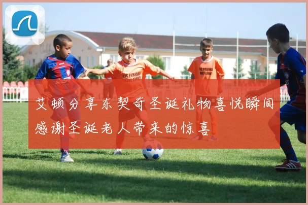 艾顿分享东契奇圣诞礼物喜悦瞬间感谢圣诞老人带来的惊喜