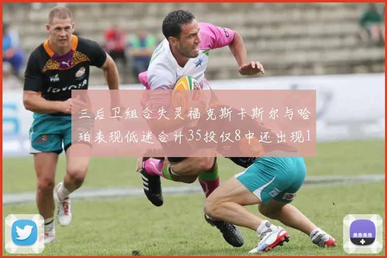 三后卫组合失灵福克斯卡斯尔与哈珀表现低迷合计35投仅8中还出现10次失误