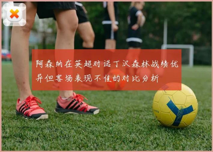 阿森纳在英超对诺丁汉森林战绩优异但客场表现不佳的对比分析