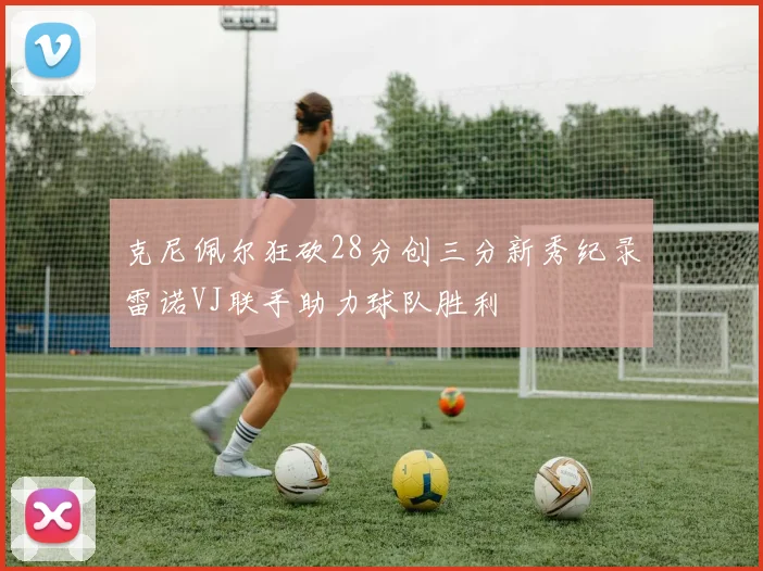 克尼佩尔狂砍28分创三分新秀纪录雷诺VJ联手助力球队胜利