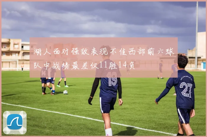 湖人面对强敌表现不佳西部前六球队中战绩最差仅11胜14负