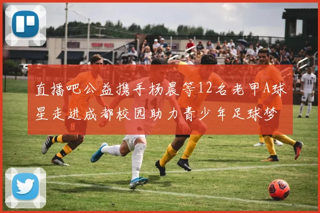 直播吧公益携手杨晨等12名老甲A球星走进成都校园助力青少年足球梦想
