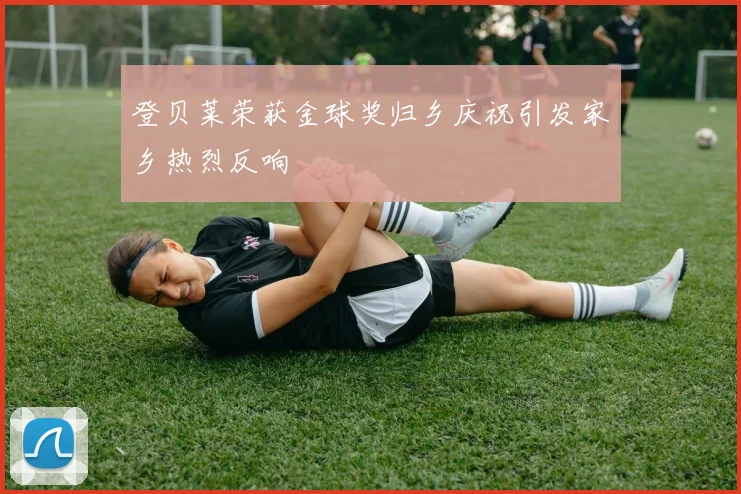 登贝莱荣获金球奖归乡庆祝引发家乡热烈反响