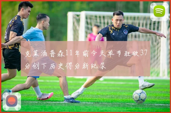 克莱汤普森11年前今天单节狂砍37分创下历史得分新纪录