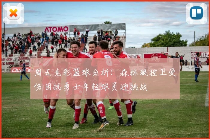 周五竞彩篮球分析：森林狼控卫受伤困扰勇士年轻球员迎挑战