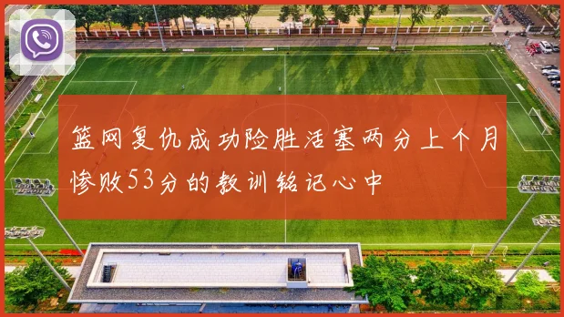 篮网复仇成功险胜活塞两分上个月惨败53分的教训铭记心中