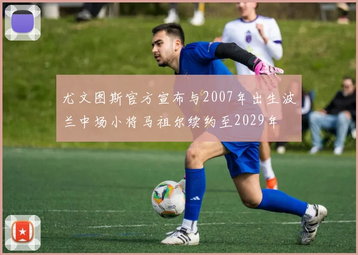 尤文图斯官方宣布与2007年出生波兰中场小将马祖尔续约至2029年