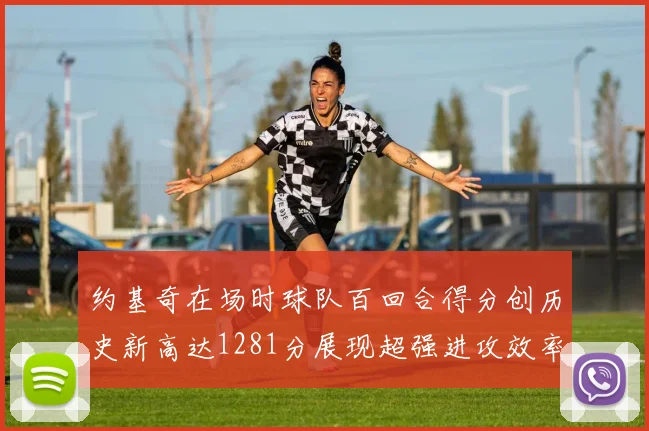 约基奇在场时球队百回合得分创历史新高达1281分展现超强进攻效率