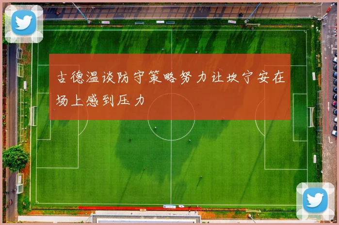 古德温谈防守策略努力让坎宁安在场上感到压力