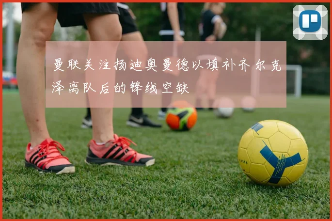 曼联关注扬迪奥曼德以填补齐尔克泽离队后的锋线空缺