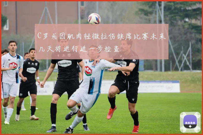 C罗或因肌肉轻微拉伤缺席比赛未来几天将进行进一步检查