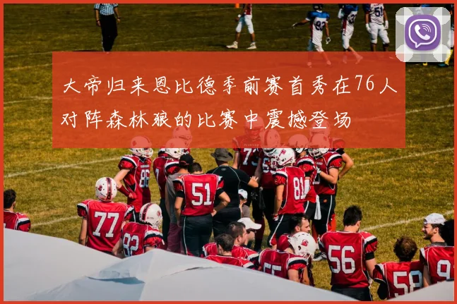 大帝归来恩比德季前赛首秀在76人对阵森林狼的比赛中震撼登场