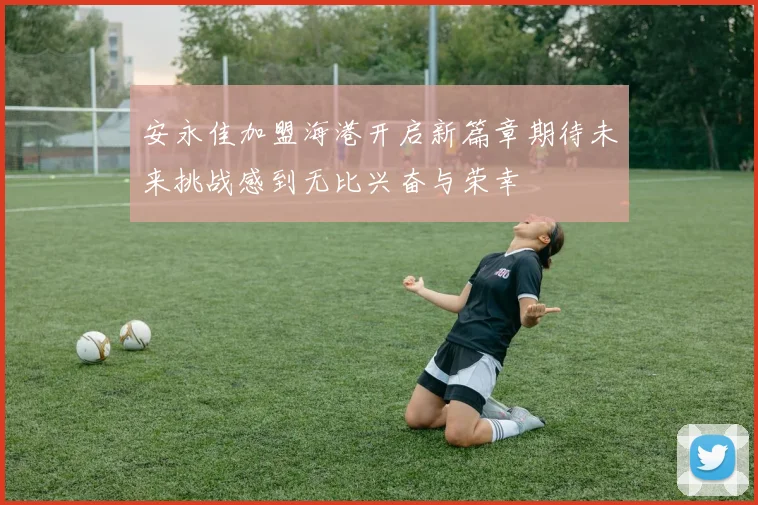 安永佳加盟海港开启新篇章期待未来挑战感到无比兴奋与荣幸