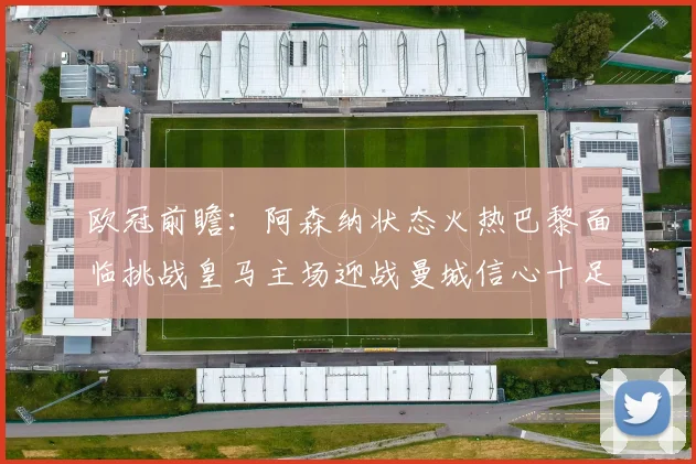 欧冠前瞻：阿森纳状态火热巴黎面临挑战皇马主场迎战曼城信心十足